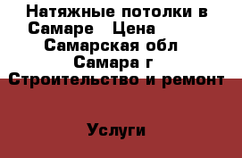 Натяжные потолки в Самаре › Цена ­ 100 - Самарская обл., Самара г. Строительство и ремонт » Услуги   . Самарская обл.